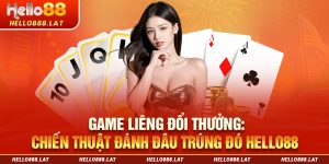 Game Liêng Đổi Thưởng: Chiến Thuật Đánh Đâu Trúng Đó Hello88